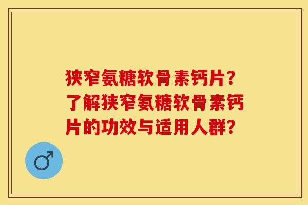 狭窄氨糖软骨素钙片？了解狭窄氨糖软骨素钙片的功效与适用人群？