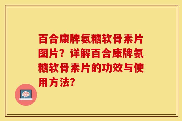 百合康牌氨糖软骨素片图片？详解百合康牌氨糖软骨素片的功效与使用方法？-第1张图片-关节保镖