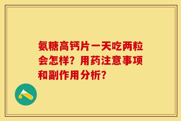 氨糖高钙片一天吃两粒会怎样？用药注意事项和副作用分析？-第1张图片-关节保镖