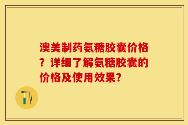 澳美制药氨糖胶囊价格？详细了解氨糖胶囊的价格及使用效果？-第1张图片-关节保镖