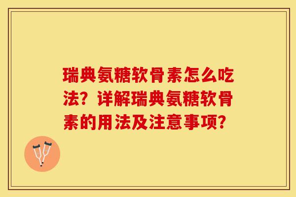 瑞典氨糖软骨素怎么吃法？详解瑞典氨糖软骨素的用法及注意事项？-第1张图片-关节保镖