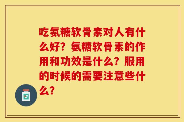 吃氨糖软骨素对人有什么好？氨糖软骨素的作用和功效是什么？服用的时候的需要注意些什么？-第1张图片-关节保镖