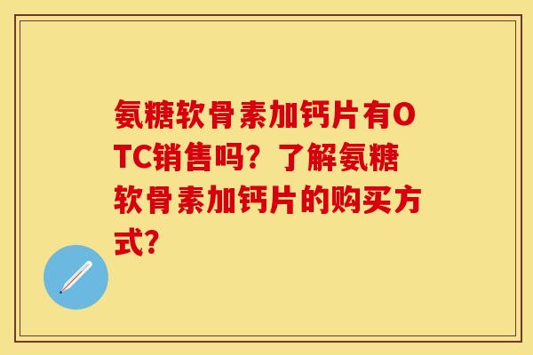 氨糖软骨素加钙片有OTC销售吗？了解氨糖软骨素加钙片的购买方式？-第1张图片-关节保镖