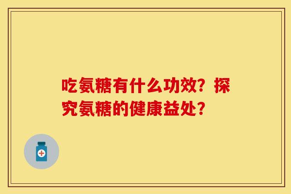 吃氨糖有什么功效？探究氨糖的健康益处？-第1张图片-关节保镖