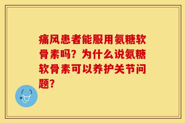 痛风患者能服用氨糖软骨素吗？为什么说氨糖软骨素可以养护关节问题？-第1张图片-关节保镖