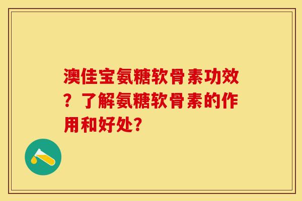 澳佳宝氨糖软骨素功效？了解氨糖软骨素的作用和好处？-第1张图片-关节保镖