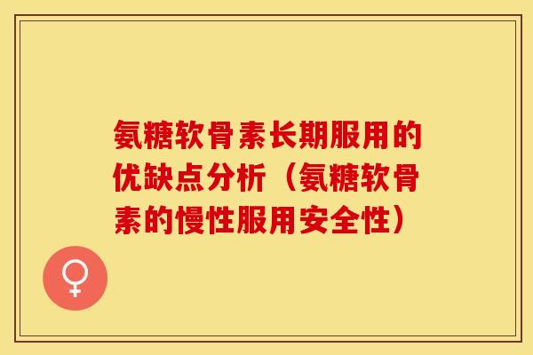 氨糖软骨素长期服用的优缺点分析（氨糖软骨素的慢性服用安全性）-第1张图片-关节保镖