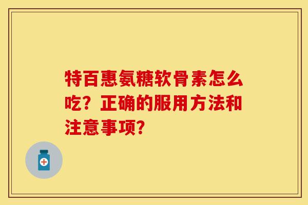 特百惠氨糖软骨素怎么吃？正确的服用方法和注意事项？-第1张图片-关节保镖