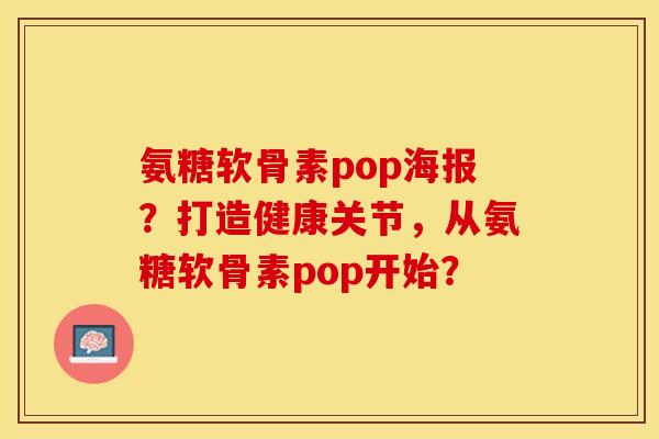 氨糖软骨素pop海报？打造健康关节，从氨糖软骨素pop开始？-第1张图片-关节保镖