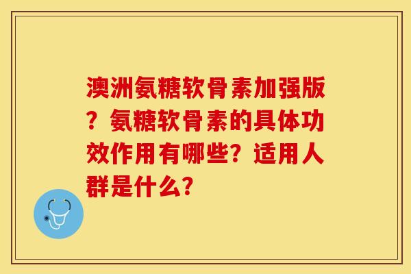 澳洲氨糖软骨素加强版？氨糖软骨素的具体功效作用有哪些？适用人群是什么？