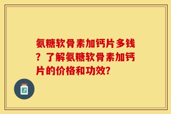 氨糖软骨素加钙片多钱？了解氨糖软骨素加钙片的价格和功效？-第1张图片-关节保镖