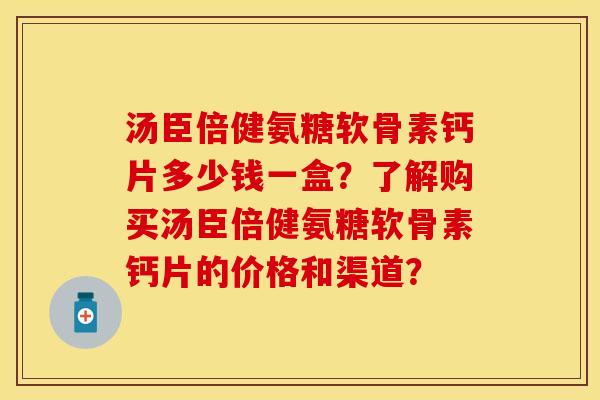 汤臣倍健氨糖软骨素钙片多少钱一盒？了解购买汤臣倍健氨糖软骨素钙片的价格和渠道？-第1张图片-关节保镖