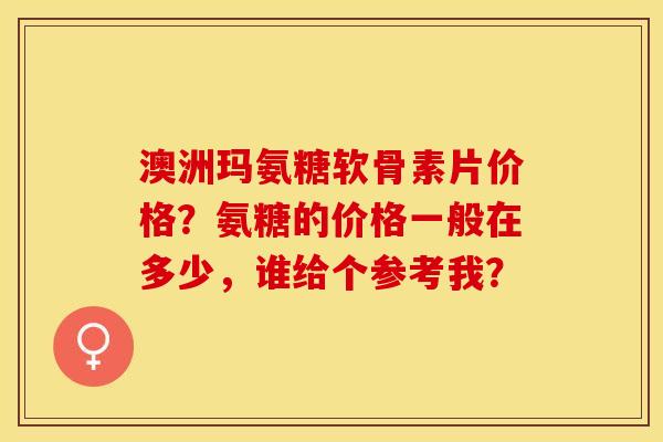 澳洲玛氨糖软骨素片价格？氨糖的价格一般在多少，谁给个参考我？-第1张图片-关节保镖
