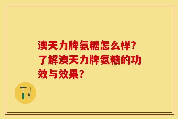 澳天力牌氨糖怎么样？了解澳天力牌氨糖的功效与效果？-第1张图片-关节保镖