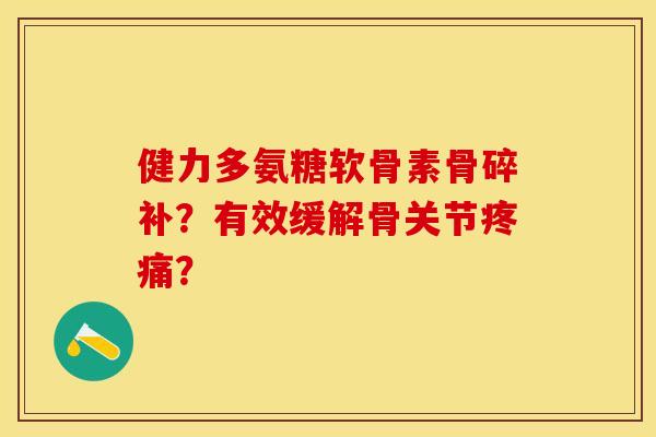 健力多氨糖软骨素骨碎补？有效缓解骨关节疼痛？-第1张图片-关节保镖