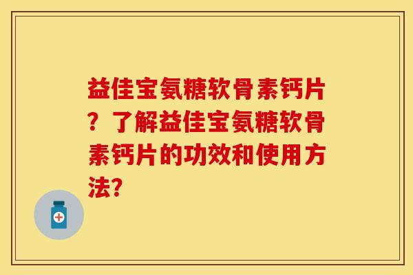 益佳宝氨糖软骨素钙片？了解益佳宝氨糖软骨素钙片的功效和使用方法？-第1张图片-关节保镖