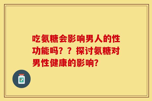 吃氨糖会影响男人的性功能吗？？探讨氨糖对男性健康的影响？