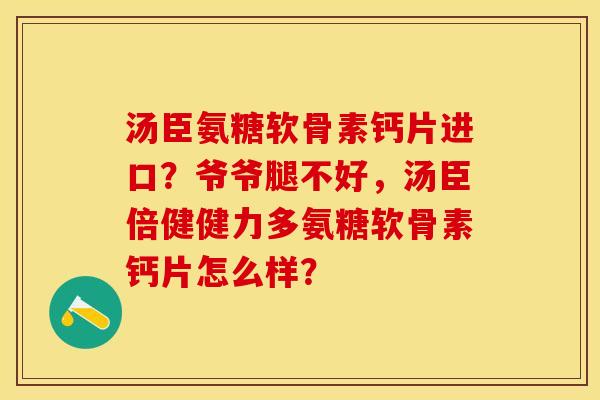 汤臣氨糖软骨素钙片进口？爷爷腿不好，汤臣倍健健力多氨糖软骨素钙片怎么样？-第1张图片-关节保镖