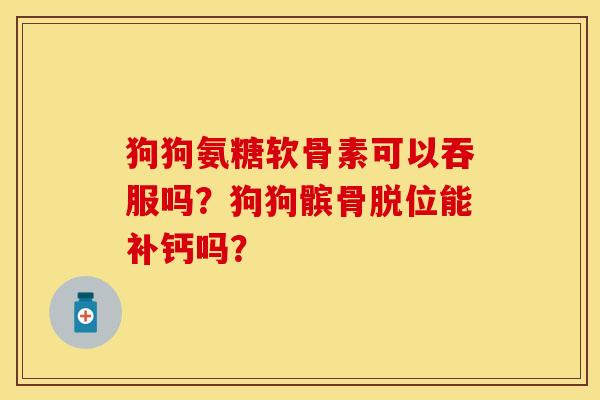 狗狗氨糖软骨素可以吞服吗？狗狗髌骨脱位能补钙吗？-第1张图片-关节保镖