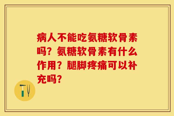 病人不能吃氨糖软骨素吗？氨糖软骨素有什么作用？腿脚疼痛可以补充吗？-第1张图片-关节保镖