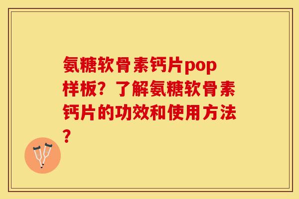 氨糖软骨素钙片pop样板？了解氨糖软骨素钙片的功效和使用方法？-第1张图片-关节保镖