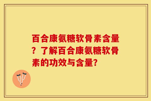 百合康氨糖软骨素含量？了解百合康氨糖软骨素的功效与含量？-第1张图片-关节保镖