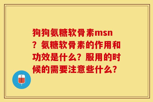 狗狗氨糖软骨素msn？氨糖软骨素的作用和功效是什么？服用的时候的需要注意些什么？-第1张图片-关节保镖