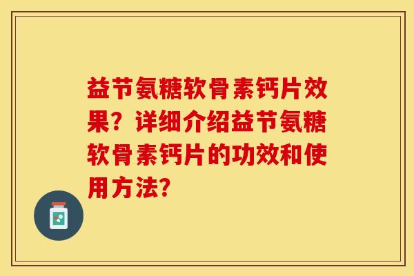 益节氨糖软骨素钙片效果？详细介绍益节氨糖软骨素钙片的功效和使用方法？-第1张图片-关节保镖