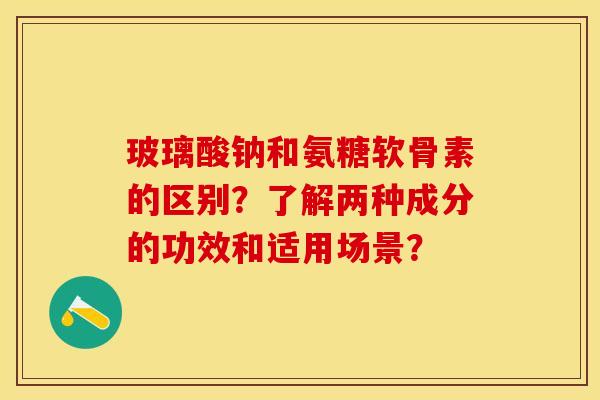 玻璃酸钠和氨糖软骨素的区别？了解两种成分的功效和适用场景？