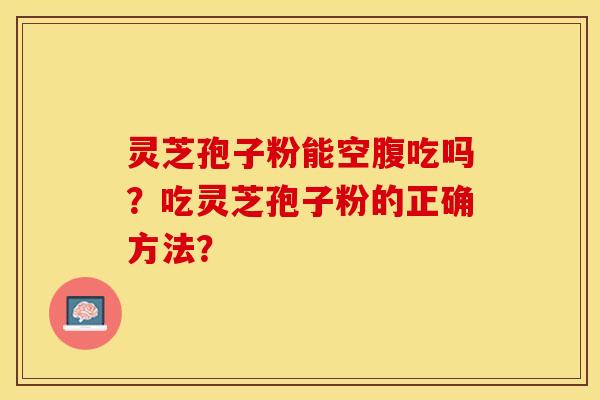 灵芝孢子粉能空腹吃吗？吃灵芝孢子粉的正确方法？-第1张图片-关节保镖