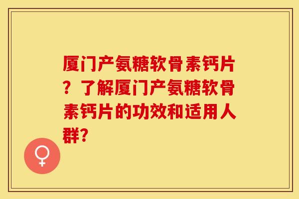 厦门产氨糖软骨素钙片？了解厦门产氨糖软骨素钙片的功效和适用人群？-第1张图片-关节保镖