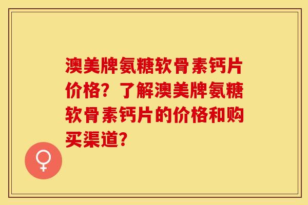 澳美牌氨糖软骨素钙片价格？了解澳美牌氨糖软骨素钙片的价格和购买渠道？-第1张图片-关节保镖