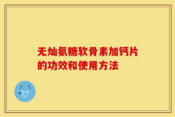 无灿氨糖软骨素加钙片的功效和使用方法-第1张图片-关节保镖