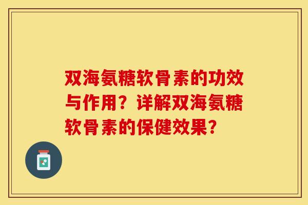 双海氨糖软骨素的功效与作用？详解双海氨糖软骨素的保健效果？-第1张图片-关节保镖