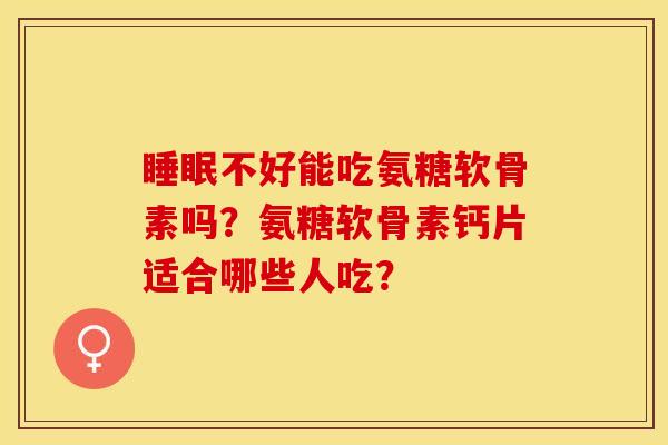 睡眠不好能吃氨糖软骨素吗？氨糖软骨素钙片适合哪些人吃？-第1张图片-关节保镖
