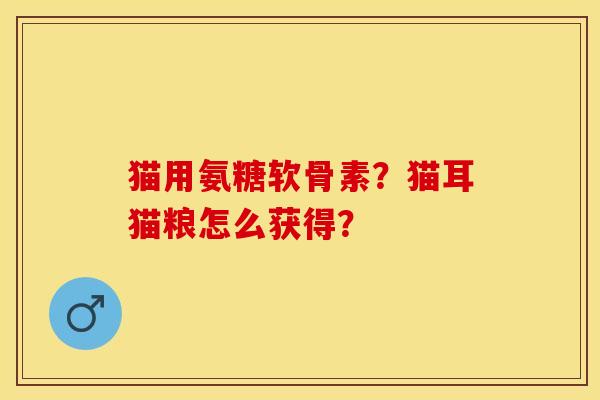 猫用氨糖软骨素？猫耳猫粮怎么获得？-第1张图片-关节保镖