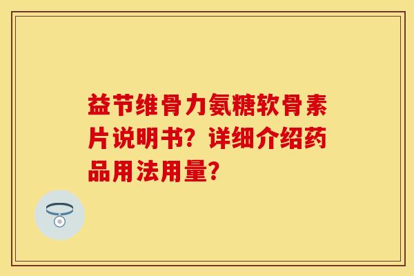 益节维骨力氨糖软骨素片说明书？详细介绍药品用法用量？-第1张图片-关节保镖