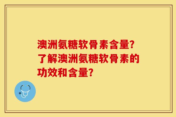 澳洲氨糖软骨素含量？了解澳洲氨糖软骨素的功效和含量？-第1张图片-关节保镖
