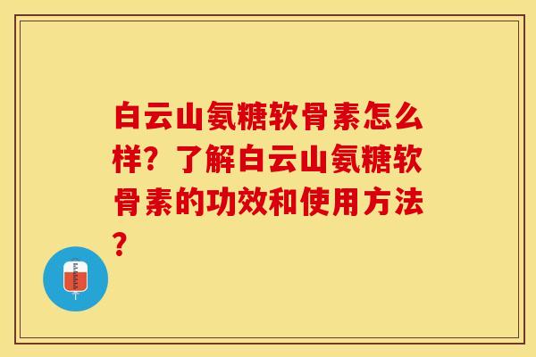白云山氨糖软骨素怎么样？了解白云山氨糖软骨素的功效和使用方法？-第1张图片-关节保镖