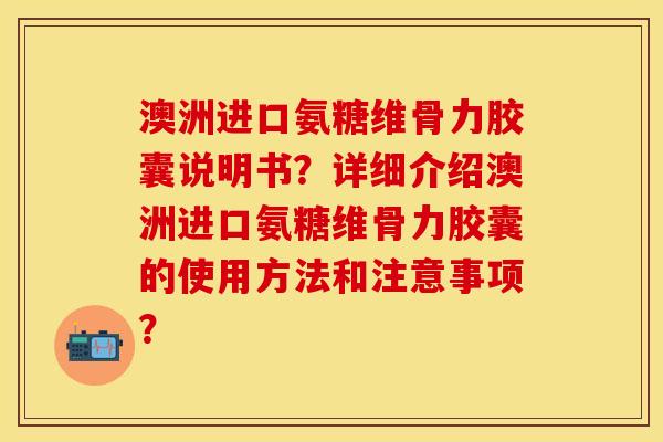 澳洲进口氨糖维骨力胶囊说明书？详细介绍澳洲进口氨糖维骨力胶囊的使用方法和注意事项？-第1张图片-关节保镖