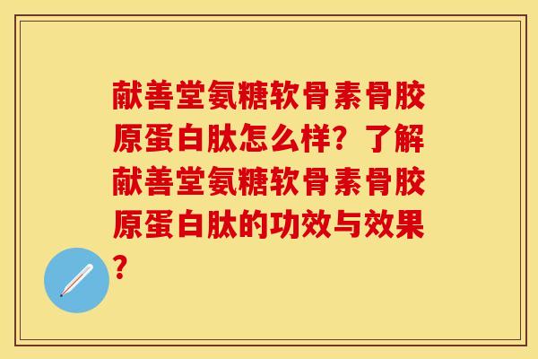 献善堂氨糖软骨素骨胶原蛋白肽怎么样？了解献善堂氨糖软骨素骨胶原蛋白肽的功效与效果？-第1张图片-关节保镖