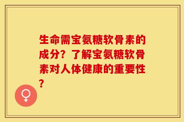 生命需宝氨糖软骨素的成分？了解宝氨糖软骨素对人体健康的重要性？-第1张图片-关节保镖