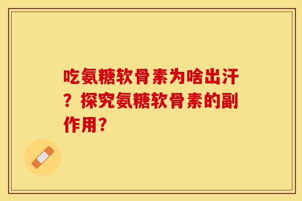 吃氨糖软骨素为啥出汗？探究氨糖软骨素的副作用？-第1张图片-关节保镖