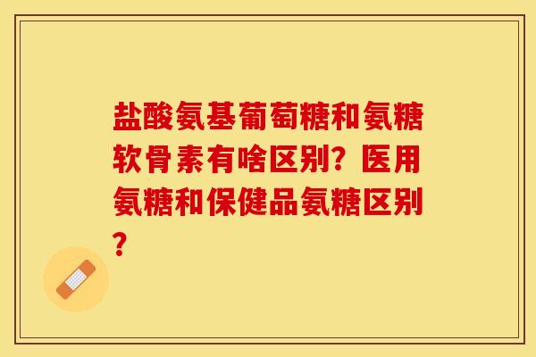 盐酸氨基葡萄糖和氨糖软骨素有啥区别？医用氨糖和保健品氨糖区别？