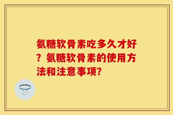 氨糖软骨素吃多久才好？氨糖软骨素的使用方法和注意事项？-第1张图片-关节保镖