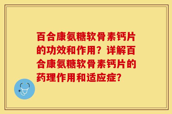 百合康氨糖软骨素钙片的功效和作用？详解百合康氨糖软骨素钙片的药理作用和适应症？-第1张图片-关节保镖