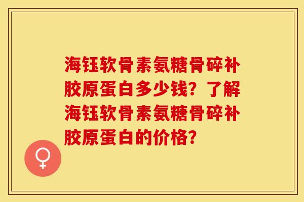 海钰软骨素氨糖骨碎补胶原蛋白多少钱？了解海钰软骨素氨糖骨碎补胶原蛋白的价格？