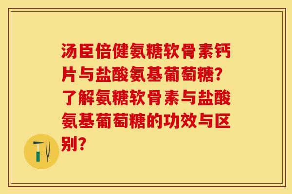 汤臣倍健氨糖软骨素钙片与盐酸氨基葡萄糖？了解氨糖软骨素与盐酸氨基葡萄糖的功效与区别？-第1张图片-关节保镖