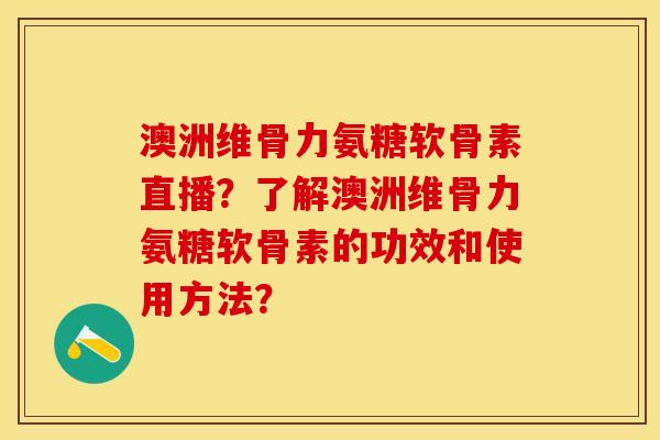 澳洲维骨力氨糖软骨素直播？了解澳洲维骨力氨糖软骨素的功效和使用方法？-第1张图片-关节保镖