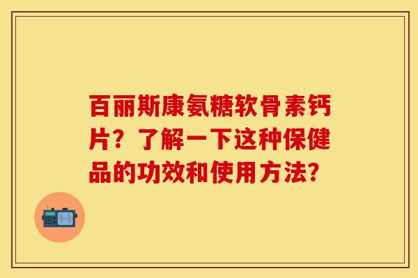 百丽斯康氨糖软骨素钙片？了解一下这种保健品的功效和使用方法？-第1张图片-关节保镖